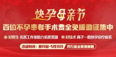 【快孕母亲节】郑州长江中医院征集百位不孕患者手术费全免
