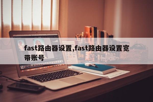 fast路由器设置,fast路由器设置宽带账号