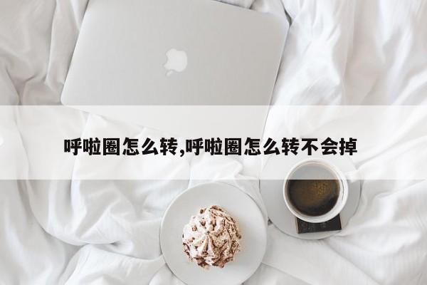 呼啦圈怎么转,呼啦圈怎么转不会掉