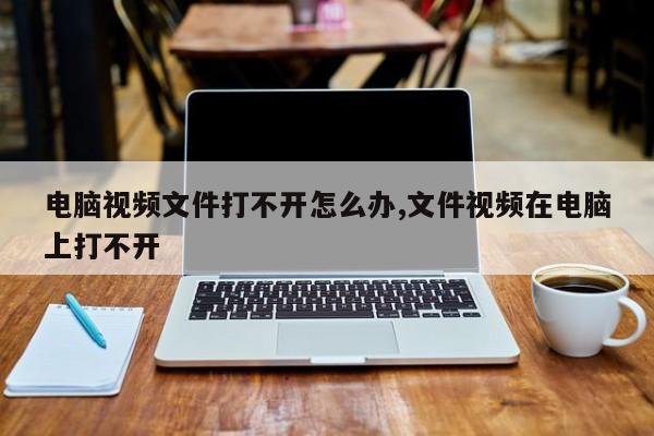 电脑视频文件打不开怎么办,文件视频在电脑上打不开