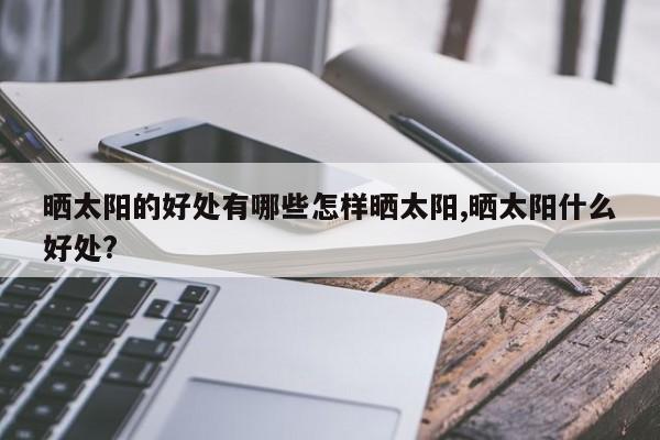 晒太阳的好处有哪些怎样晒太阳,晒太阳什么好处?