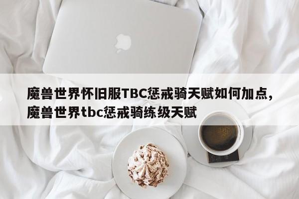 魔兽世界怀旧服TBC惩戒骑天赋如何加点,魔兽世界tbc惩戒骑练级天赋