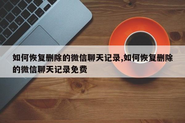 如何恢复删除的微信聊天记录,如何恢复删除的微信聊天记录免费