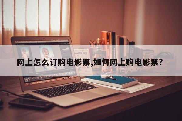 网上怎么订购电影票,如何网上购电影票?