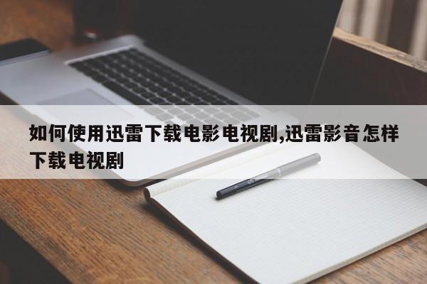 如何使用迅雷下载电影电视剧,迅雷影音怎样下载电视剧