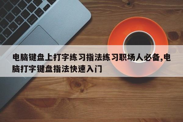 电脑键盘上打字练习指法练习职场人必备,电脑打字键盘指法快速入门