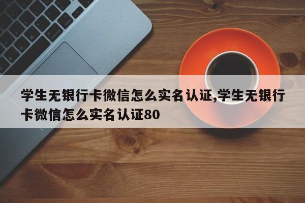 学生无银行卡微信怎么实名认证,学生无银行卡微信怎么实名认证80