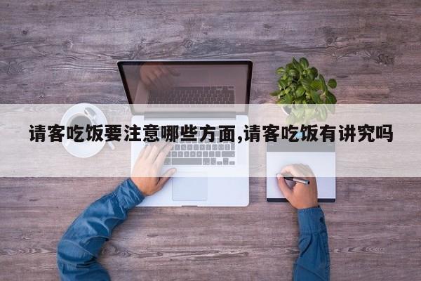 请客吃饭要注意哪些方面,请客吃饭有讲究吗