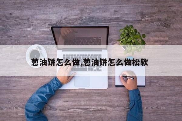 葱油饼怎么做,葱油饼怎么做松软