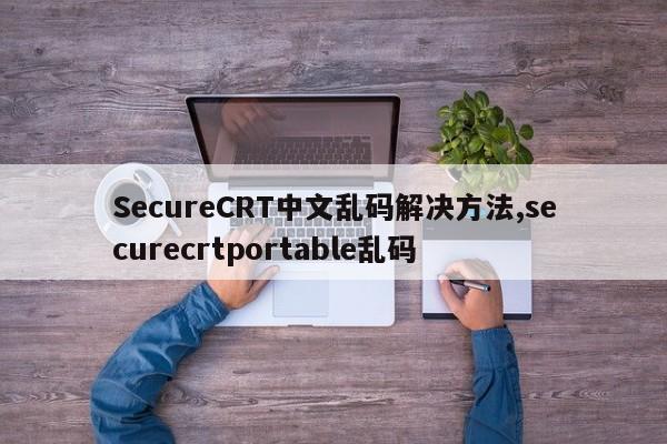 SecureCRT中文乱码解决方法,securecrtportable乱码