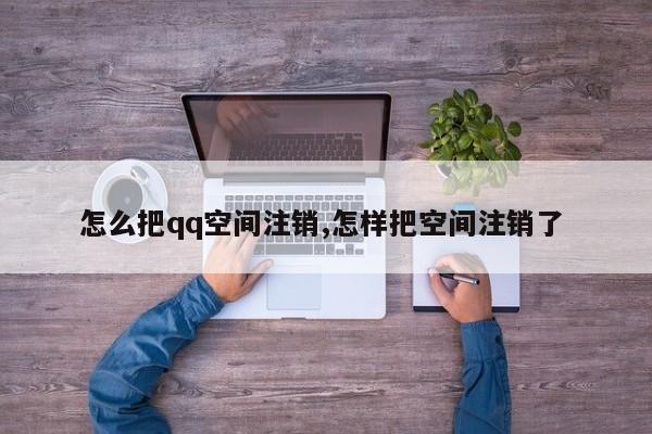 怎么把qq空间注销,怎样把空间注销了
