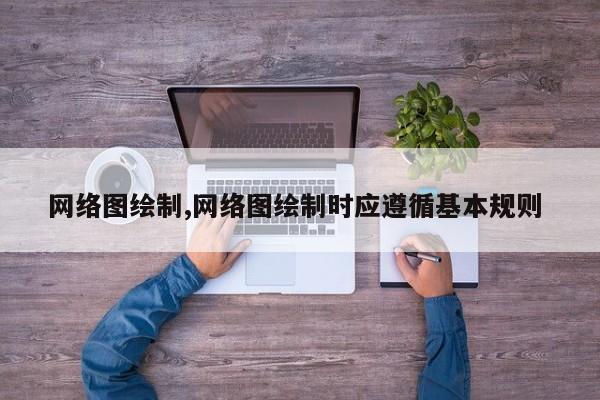 网络图绘制,网络图绘制时应遵循基本规则