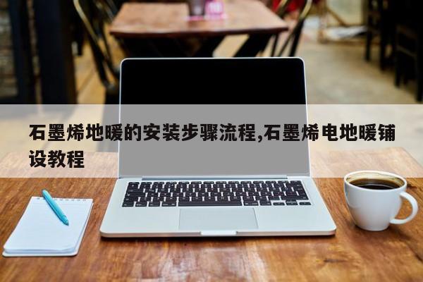 石墨烯地暖的安装步骤流程,石墨烯电地暖铺设教程
