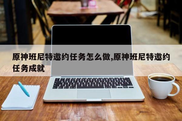 原神班尼特邀约任务怎么做,原神班尼特邀约任务成就