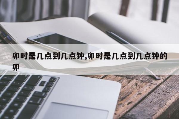 卯时是几点到几点钟,卯时是几点到几点钟的卯