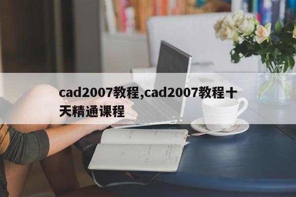 cad2007教程,cad2007教程十天精通课程