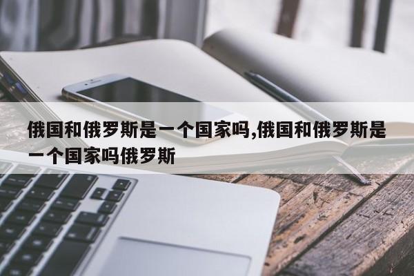 俄国和俄罗斯是一个国家吗,俄国和俄罗斯是一个国家吗俄罗斯