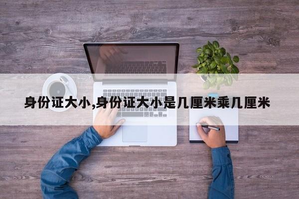 身份证大小,身份证大小是几厘米乘几厘米
