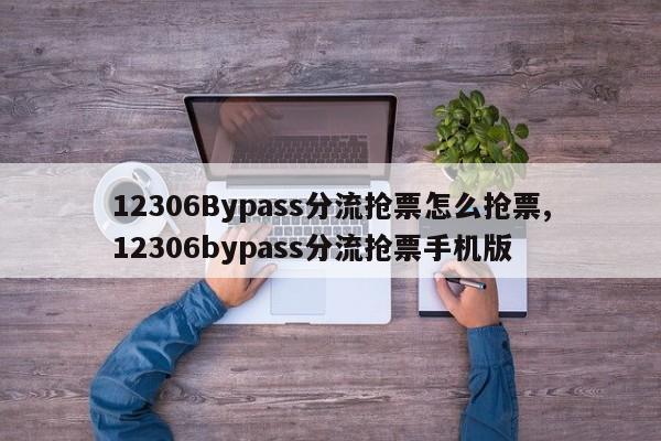 12306Bypass分流抢票怎么抢票,12306bypass分流抢票手机版