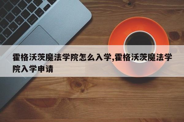 霍格沃茨魔法学院怎么入学,霍格沃茨魔法学院入学申请