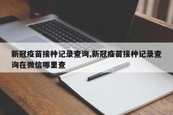 新冠疫苗接种记录查询,新冠疫苗接种记录查询在微信哪里查