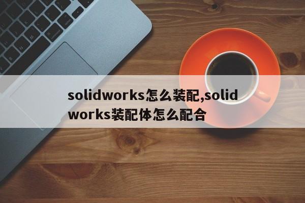 solidworks怎么装配,solidworks装配体怎么配合