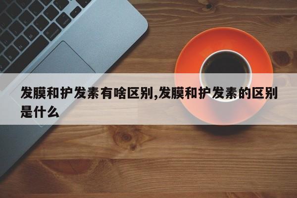 发膜和护发素有啥区别,发膜和护发素的区别是什么