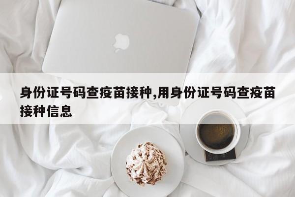 身份证号码查疫苗接种,用身份证号码查疫苗接种信息