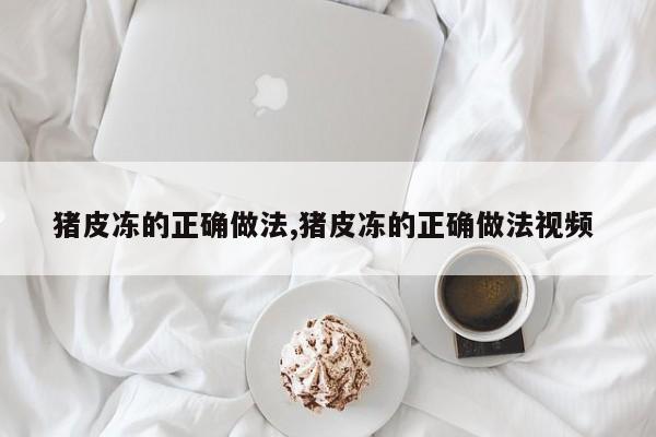 猪皮冻的正确做法,猪皮冻的正确做法视频