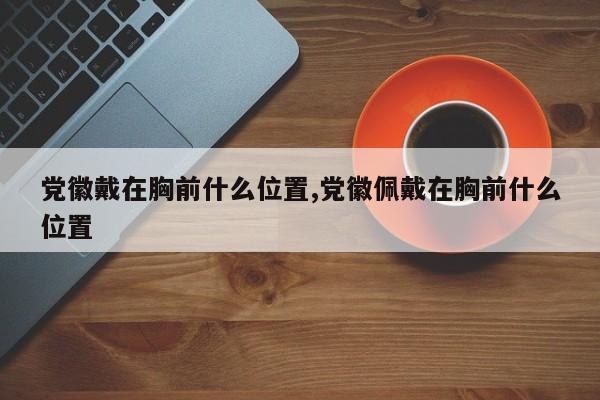 党徽戴在胸前什么位置,党徽佩戴在胸前什么位置