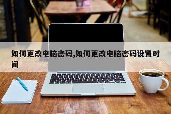 如何更改电脑密码,如何更改电脑密码设置时间