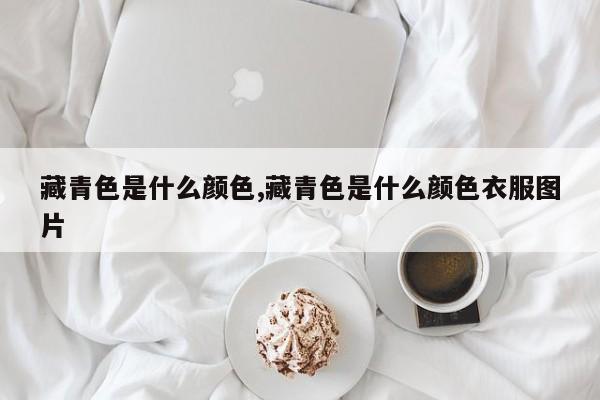藏青色是什么颜色,藏青色是什么颜色衣服图片