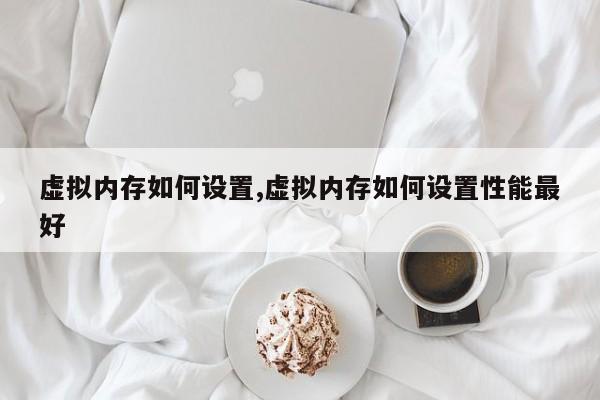 虚拟内存如何设置,虚拟内存如何设置性能最好