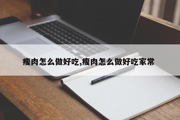 瘦肉怎么做好吃,瘦肉怎么做好吃家常