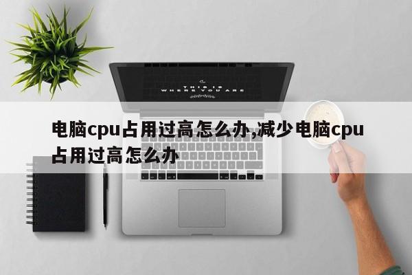 电脑cpu占用过高怎么办,减少电脑cpu占用过高怎么办