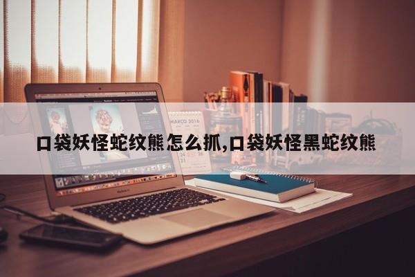 口袋妖怪蛇纹熊怎么抓,口袋妖怪黑蛇纹熊