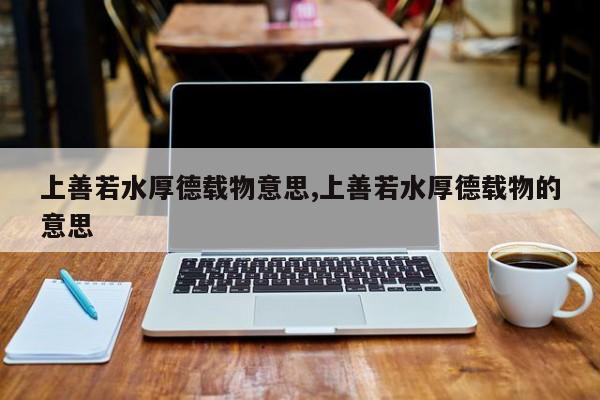 上善若水厚德载物意思,上善若水厚德载物的意思