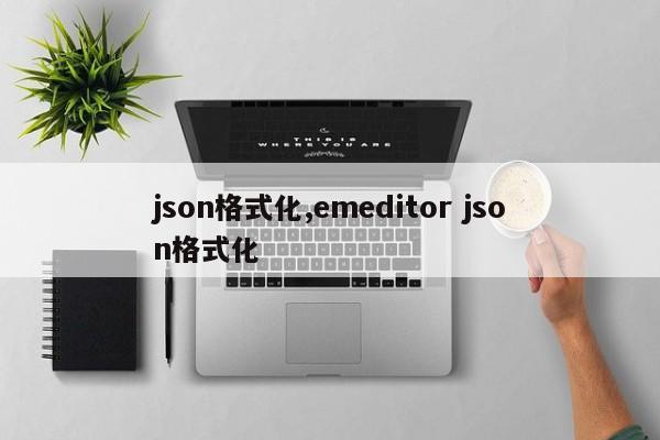 json格式化,emeditor json格式化