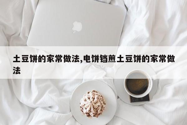 土豆饼的家常做法,电饼铛煎土豆饼的家常做法