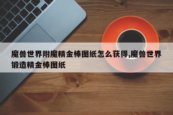 魔兽世界附魔精金棒图纸怎么获得,魔兽世界锻造精金棒图纸