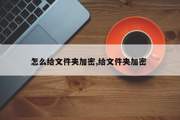 怎么给文件夹加密,给文件夹加密