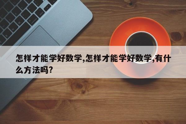怎样才能学好数学,怎样才能学好数学,有什么方法吗?