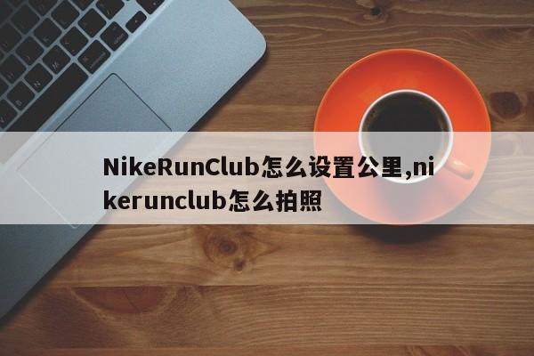 NikeRunClub怎么设置公里,nikerunclub怎么拍照