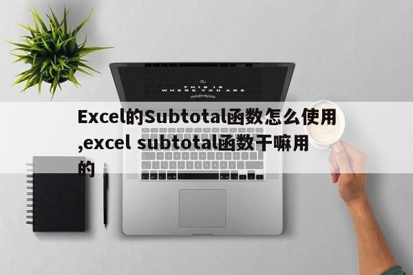 Excel的Subtotal函数怎么使用,excel subtotal函数干嘛用的