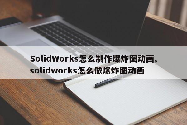 SolidWorks怎么制作爆炸图动画,solidworks怎么做爆炸图动画