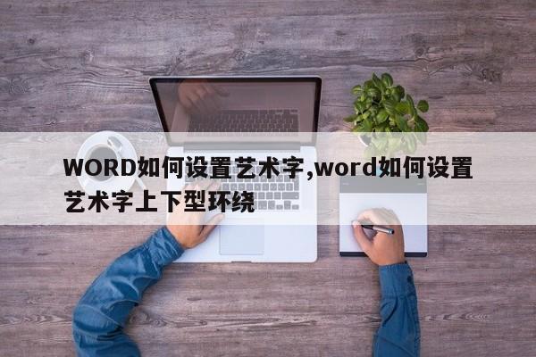 WORD如何设置艺术字,word如何设置艺术字上下型环绕