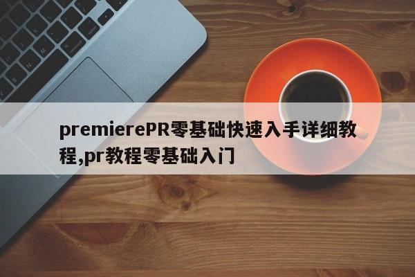 premierePR零基础快速入手详细教程,pr教程零基础入门