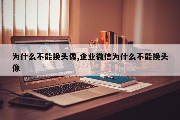 为什么不能换头像,企业微信为什么不能换头像