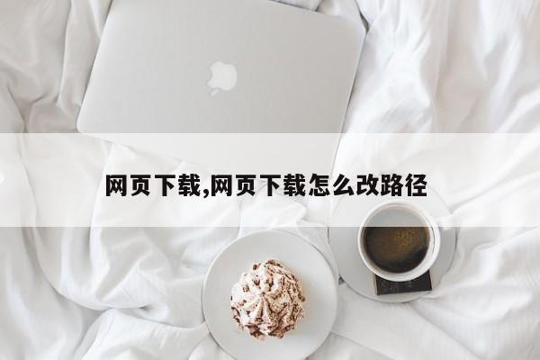 网页下载,网页下载怎么改路径