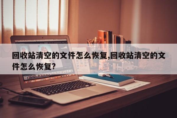 回收站清空的文件怎么恢复,回收站清空的文件怎么恢复?